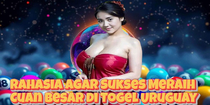 Rahasia Agar Sukses Meraih Cuan Besar di Togel Uruguay